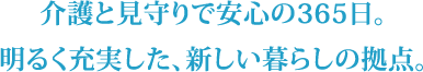 介護と見守りで安心の365日。明るく充実した、新しい暮らしの拠点。